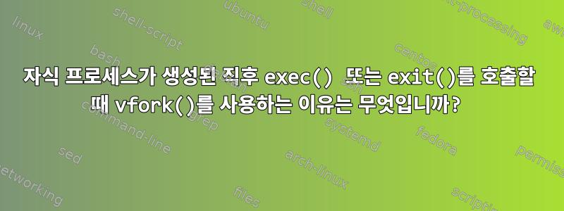 자식 프로세스가 생성된 직후 exec() 또는 exit()를 호출할 때 vfork()를 사용하는 이유는 무엇입니까?