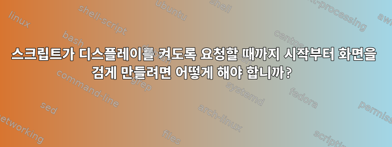 스크립트가 디스플레이를 켜도록 요청할 때까지 시작부터 화면을 검게 만들려면 어떻게 해야 합니까?