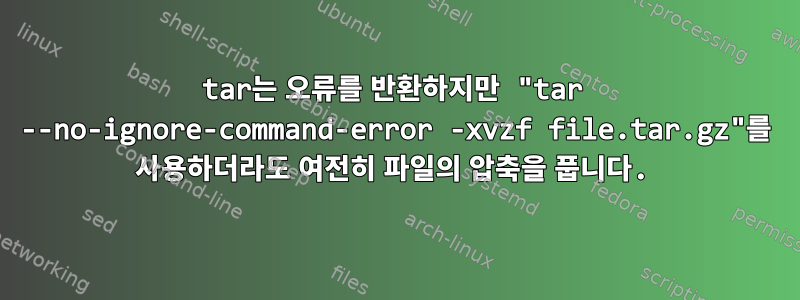 tar는 오류를 반환하지만 "tar --no-ignore-command-error -xvzf file.tar.gz"를 사용하더라도 여전히 파일의 압축을 풉니다.