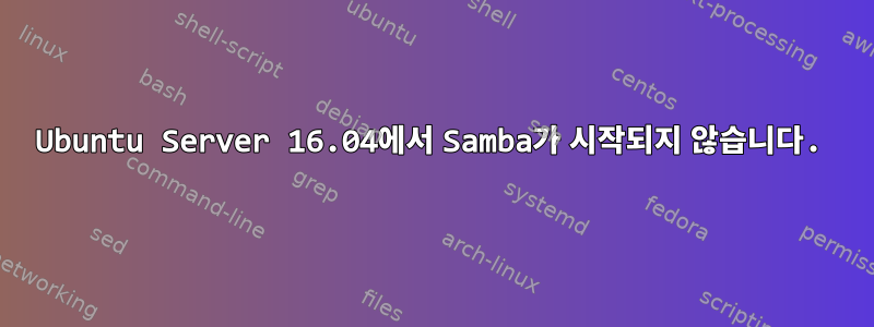 Ubuntu Server 16.04에서 Samba가 시작되지 않습니다.