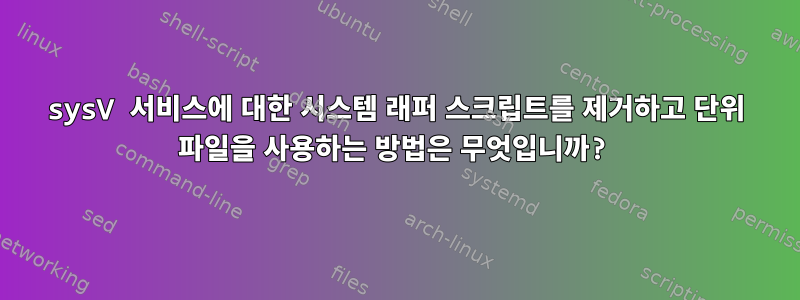 sysV 서비스에 대한 시스템 래퍼 스크립트를 제거하고 단위 파일을 사용하는 방법은 무엇입니까?