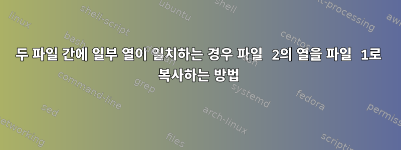 두 파일 간에 일부 열이 일치하는 경우 파일 2의 열을 파일 1로 복사하는 방법