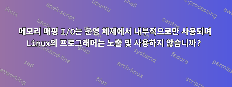 메모리 매핑 I/O는 운영 체제에서 내부적으로만 사용되며 Linux의 프로그래머는 노출 및 사용하지 않습니까?