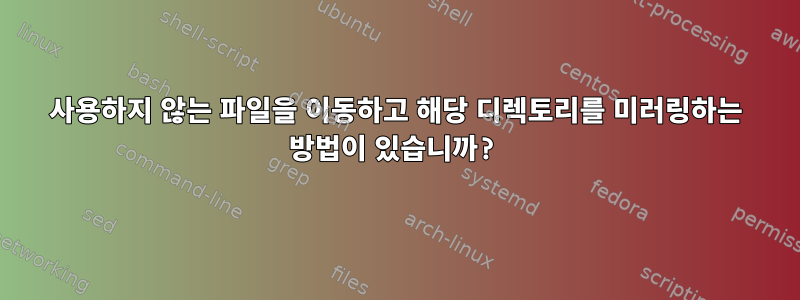 사용하지 않는 파일을 이동하고 해당 디렉토리를 미러링하는 방법이 있습니까?