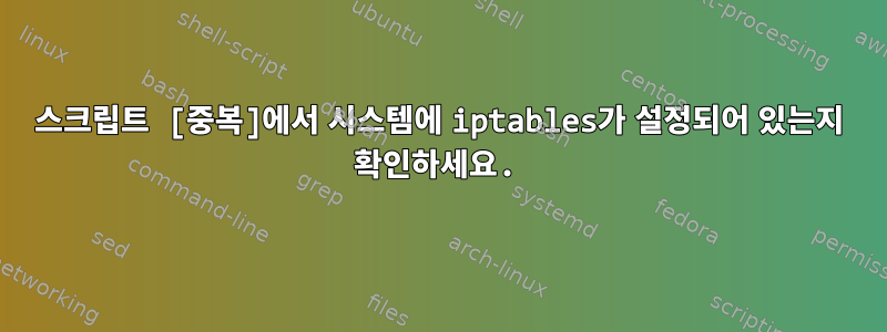 스크립트 [중복]에서 시스템에 iptables가 설정되어 있는지 확인하세요.