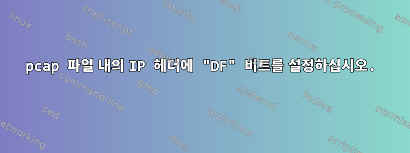 pcap 파일 내의 IP 헤더에 "DF" 비트를 설정하십시오.