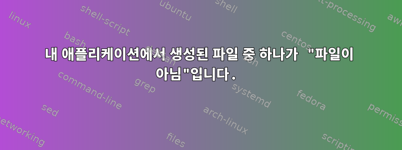 내 애플리케이션에서 생성된 파일 중 하나가 "파일이 아님"입니다.