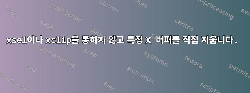 xsel이나 xclip을 통하지 않고 특정 X 버퍼를 직접 지웁니다.