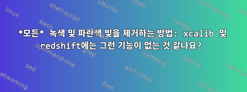 *모든* 녹색 및 파란색 빛을 제거하는 방법: xcalib 및 redshift에는 그런 기능이 없는 것 같나요?