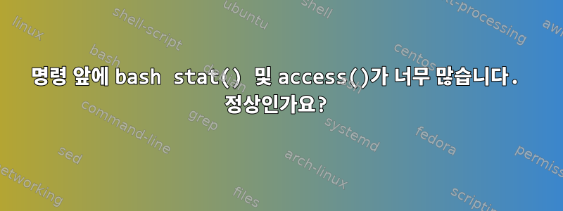 명령 앞에 bash stat() 및 access()가 너무 많습니다. 정상인가요?