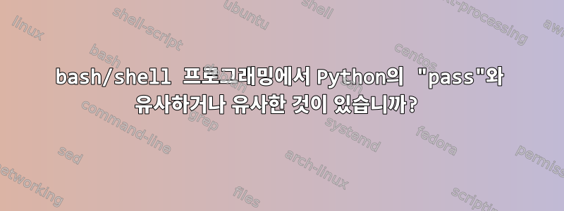 bash/shell 프로그래밍에서 Python의 "pass"와 유사하거나 유사한 것이 있습니까?