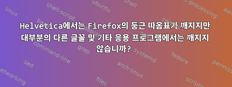 Helvetica에서는 Firefox의 둥근 따옴표가 깨지지만 대부분의 다른 글꼴 및 기타 응용 프로그램에서는 깨지지 않습니까?