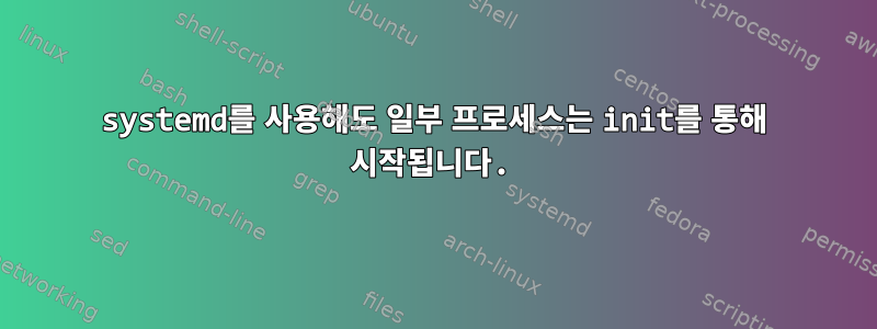 systemd를 사용해도 일부 프로세스는 init를 통해 시작됩니다.