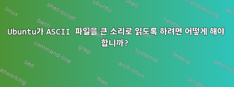 Ubuntu가 ASCII 파일을 큰 소리로 읽도록 하려면 어떻게 해야 합니까?