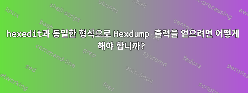 hexedit과 동일한 형식으로 Hexdump 출력을 얻으려면 어떻게 해야 합니까?