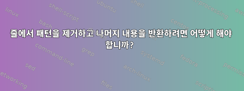 줄에서 패턴을 제거하고 나머지 내용을 반환하려면 어떻게 해야 합니까?