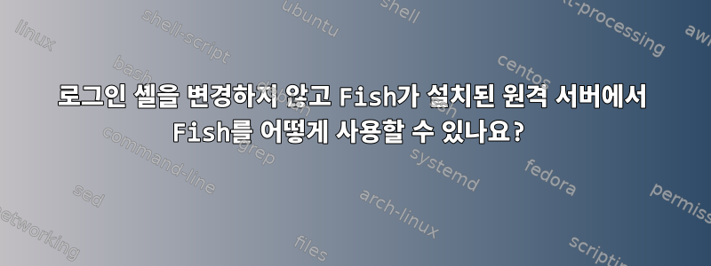 로그인 셸을 변경하지 않고 Fish가 설치된 원격 서버에서 Fish를 어떻게 사용할 수 있나요?