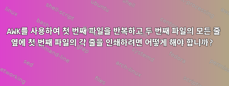 AWK를 사용하여 첫 번째 파일을 반복하고 두 번째 파일의 모든 줄 옆에 첫 번째 파일의 각 줄을 인쇄하려면 어떻게 해야 합니까?