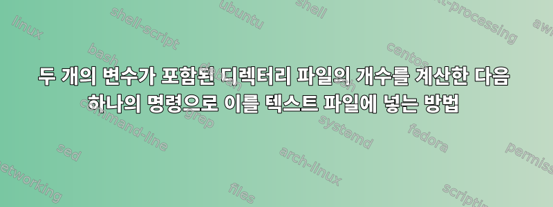 두 개의 변수가 포함된 디렉터리 파일의 개수를 계산한 다음 하나의 명령으로 이를 텍스트 파일에 넣는 방법