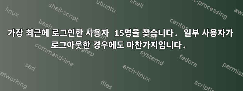 가장 최근에 로그인한 사용자 15명을 찾습니다. 일부 사용자가 로그아웃한 경우에도 마찬가지입니다.