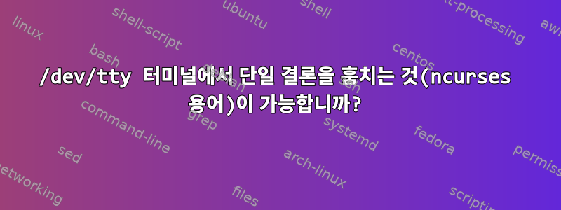 /dev/tty 터미널에서 단일 결론을 훔치는 것(ncurses 용어)이 가능합니까?