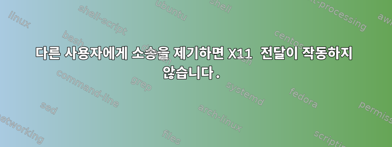 다른 사용자에게 소송을 제기하면 X11 전달이 작동하지 않습니다.