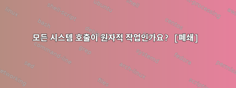 모든 시스템 호출이 원자적 작업인가요? [폐쇄]