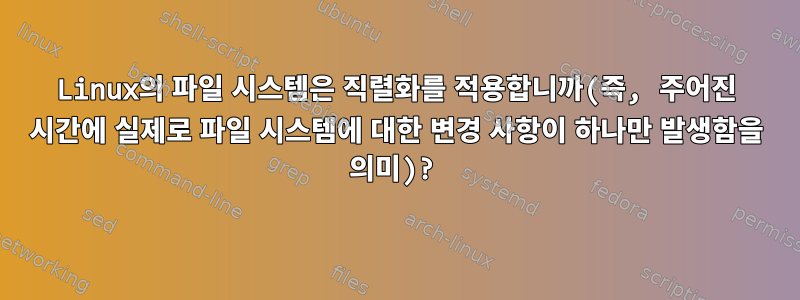 Linux의 파일 시스템은 직렬화를 적용합니까(즉, 주어진 시간에 실제로 파일 시스템에 대한 변경 사항이 하나만 발생함을 의미)?