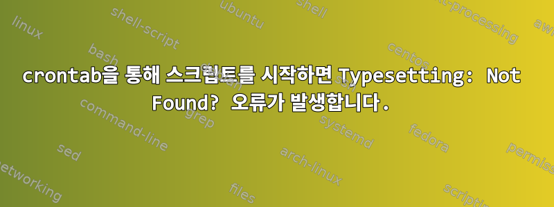 crontab을 통해 스크립트를 시작하면 Typesetting: Not Found? 오류가 발생합니다.