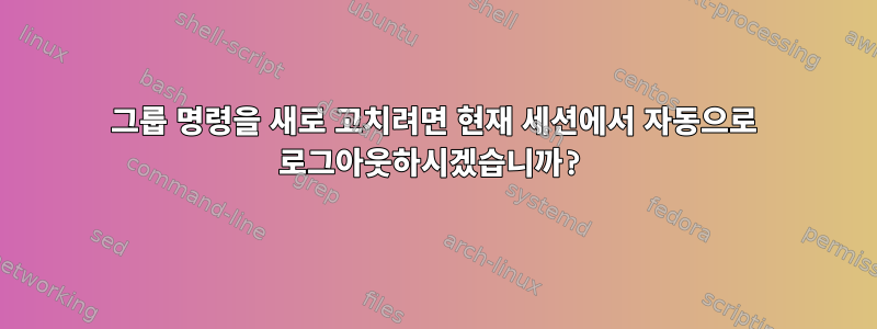 그룹 명령을 새로 고치려면 현재 세션에서 자동으로 로그아웃하시겠습니까?