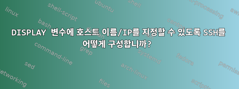 DISPLAY 변수에 호스트 이름/IP를 지정할 수 있도록 SSH를 어떻게 구성합니까?