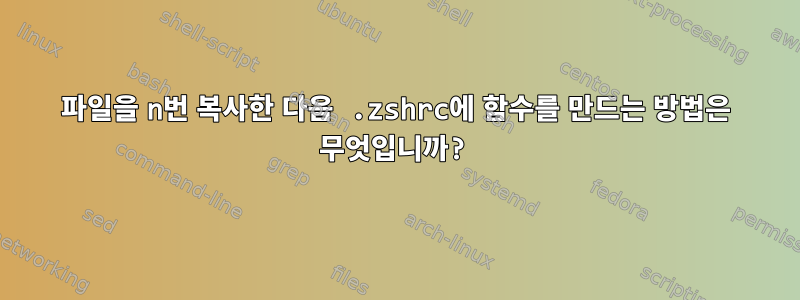 파일을 n번 복사한 다음 .zshrc에 함수를 만드는 방법은 무엇입니까?