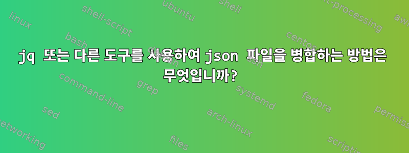 jq 또는 다른 도구를 사용하여 json 파일을 병합하는 방법은 무엇입니까?