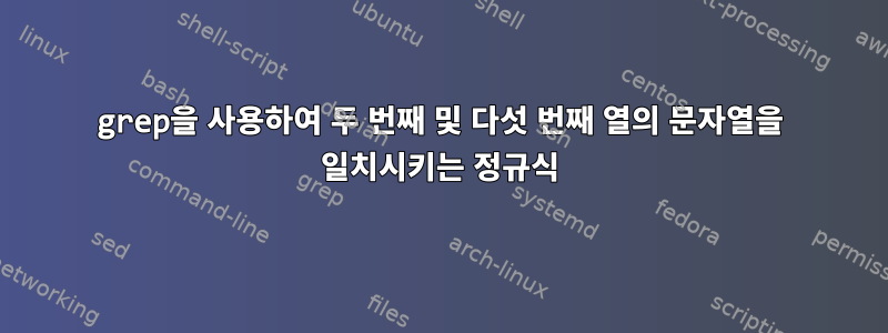 grep을 사용하여 두 번째 및 다섯 번째 열의 문자열을 일치시키는 정규식