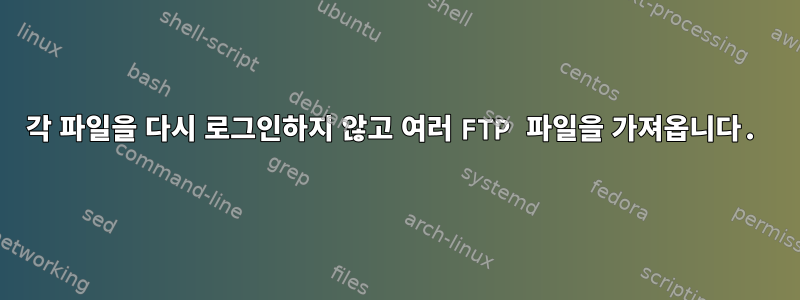 각 파일을 다시 로그인하지 않고 여러 FTP 파일을 가져옵니다.