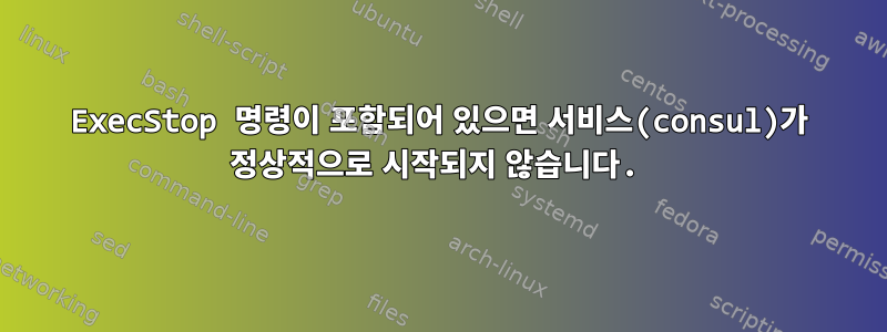 ExecStop 명령이 포함되어 있으면 서비스(consul)가 정상적으로 시작되지 않습니다.