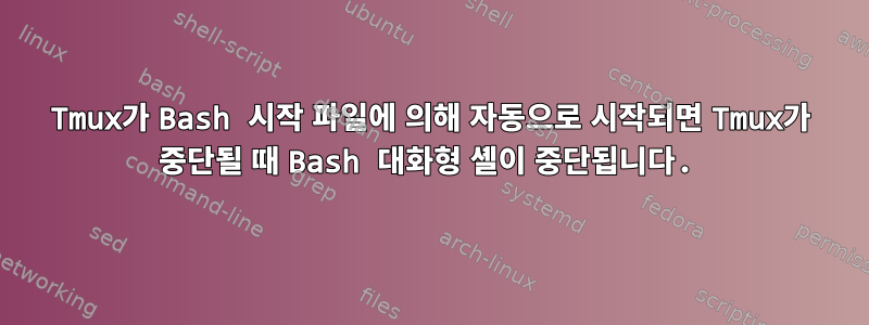 Tmux가 Bash 시작 파일에 의해 자동으로 시작되면 Tmux가 중단될 때 Bash 대화형 셸이 중단됩니다.