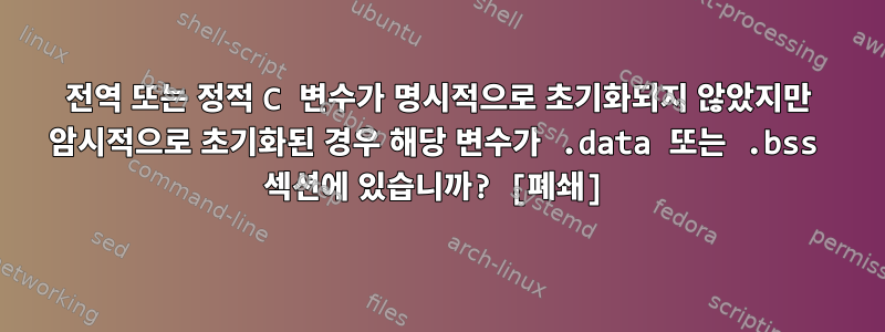 전역 또는 정적 C 변수가 명시적으로 초기화되지 않았지만 암시적으로 초기화된 경우 해당 변수가 .data 또는 .bss 섹션에 있습니까? [폐쇄]