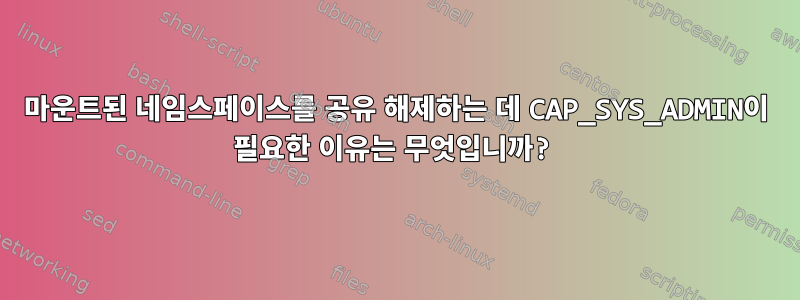 마운트된 네임스페이스를 공유 해제하는 데 CAP_SYS_ADMIN이 필요한 이유는 무엇입니까?