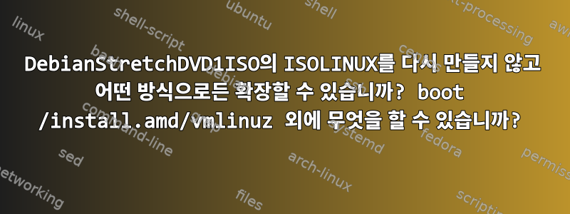 DebianStretchDVD1ISO의 ISOLINUX를 다시 만들지 않고 어떤 방식으로든 확장할 수 있습니까? boot /install.amd/vmlinuz 외에 무엇을 할 수 있습니까?