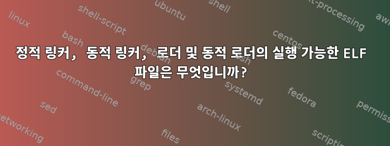 정적 링커, 동적 링커, 로더 및 동적 로더의 실행 가능한 ELF 파일은 무엇입니까?