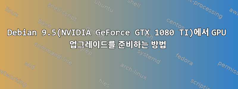 Debian 9.5(NVIDIA GeForce GTX 1080 TI)에서 GPU 업그레이드를 준비하는 방법