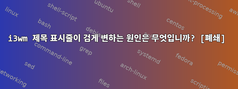 i3wm 제목 표시줄이 검게 변하는 원인은 무엇입니까? [폐쇄]