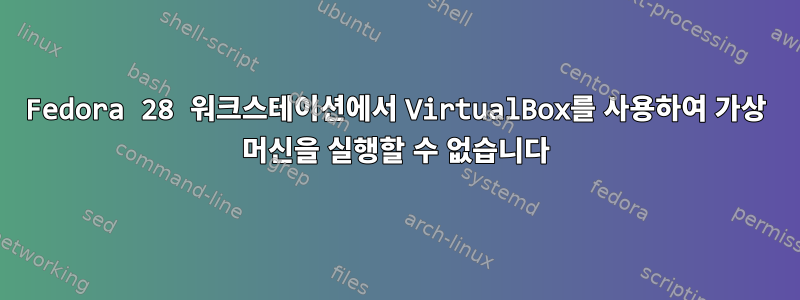 Fedora 28 워크스테이션에서 VirtualBox를 사용하여 가상 머신을 실행할 수 없습니다