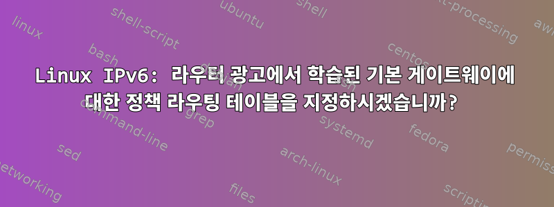 Linux IPv6: 라우터 광고에서 학습된 기본 게이트웨이에 대한 정책 라우팅 테이블을 지정하시겠습니까?