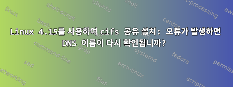 Linux 4.15를 사용하여 cifs 공유 설치: 오류가 발생하면 DNS 이름이 다시 확인됩니까?