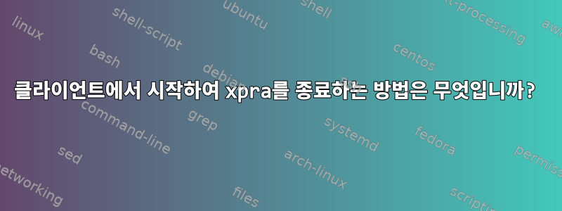 클라이언트에서 시작하여 xpra를 종료하는 방법은 무엇입니까?