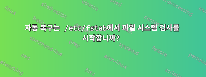 자동 복구는 /etc/fstab에서 파일 시스템 검사를 시작합니까?