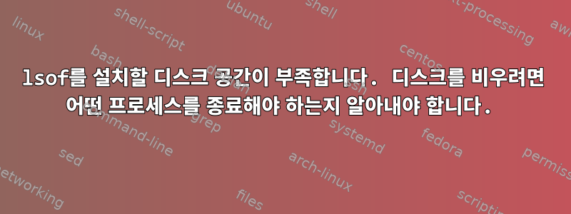 lsof를 설치할 디스크 공간이 부족합니다. 디스크를 비우려면 어떤 프로세스를 종료해야 하는지 알아내야 합니다.