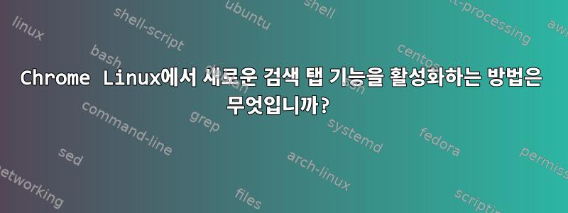 Chrome Linux에서 새로운 검색 탭 기능을 활성화하는 방법은 무엇입니까?